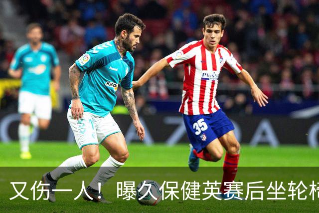 又伤一人！曝久保健英赛后坐轮椅离开赛场 将接受检查